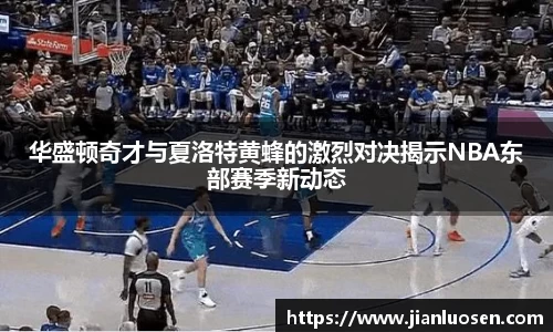 华盛顿奇才与夏洛特黄蜂的激烈对决揭示NBA东部赛季新动态